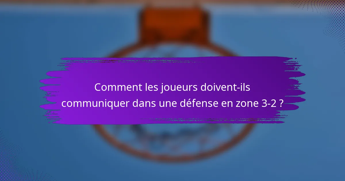 Comment les joueurs doivent-ils communiquer dans une défense en zone 3-2 ?