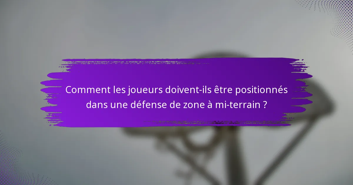 Comment les joueurs doivent-ils être positionnés dans une défense de zone à mi-terrain ?