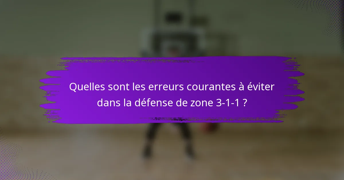 Quelles sont les erreurs courantes à éviter dans la défense de zone 3-1-1 ?