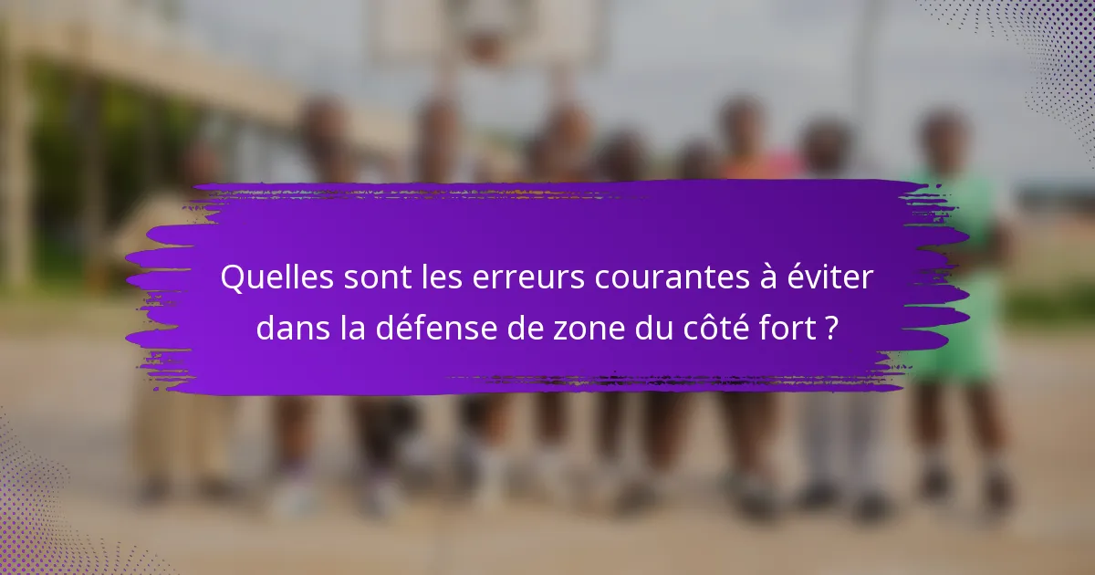 Quelles sont les erreurs courantes à éviter dans la défense de zone du côté fort ?