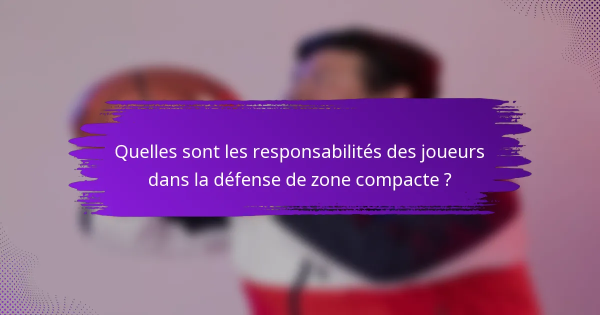 Quelles sont les responsabilités des joueurs dans la défense de zone compacte ?