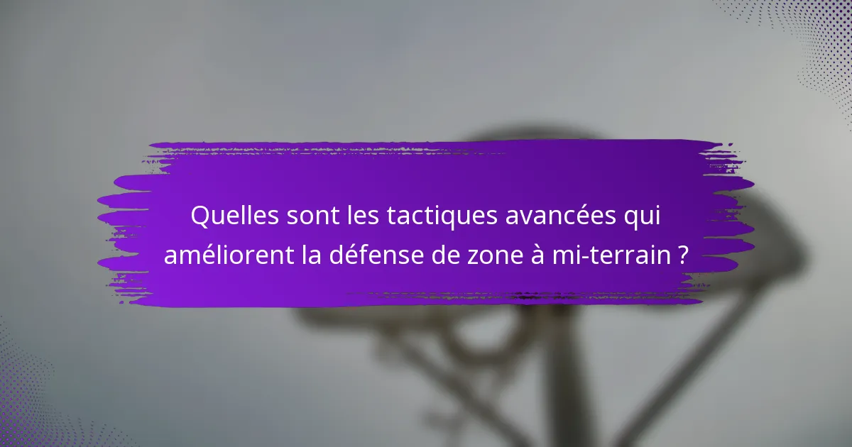 Quelles sont les tactiques avancées qui améliorent la défense de zone à mi-terrain ?