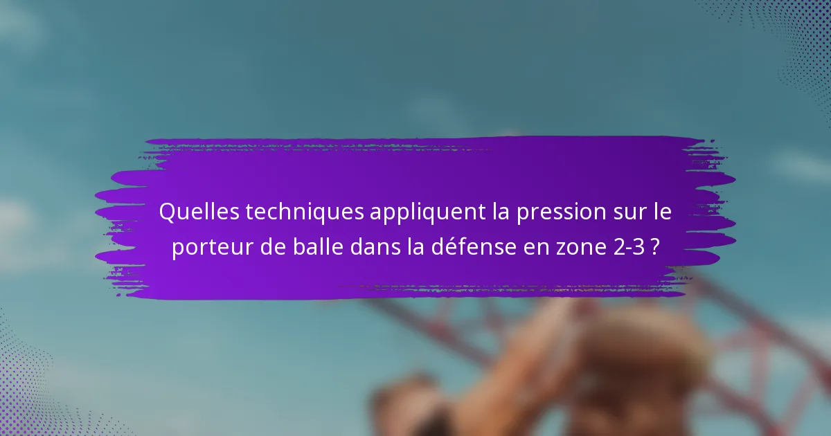 Quelles techniques appliquent la pression sur le porteur de balle dans la défense en zone 2-3 ?